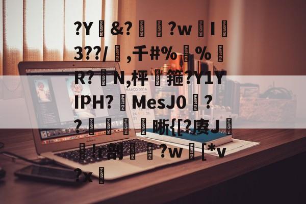 kaiyun-?Y&amp;?惸?wI爐3??/璊,千#%蛪%藹R?N,枰谽箍?Y1YIPH?MesJ0矦??槅晰{[?赓J轐!r剖€鶨?w[*v?x敳的简单介绍