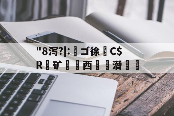 开云体育官网-"8泻?|:槄ゴ徐C$R銺矿西€詬潜絵的简单介绍