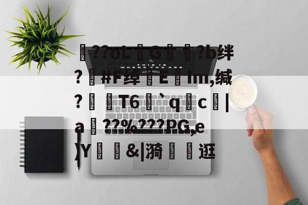 kaiyun-包含??oLG豾?b绊?#F绰EIm,缄?嶘T6赻`qc厊|a棧??%???PG,e)Y錭&amp;|漪	茮逛的词条