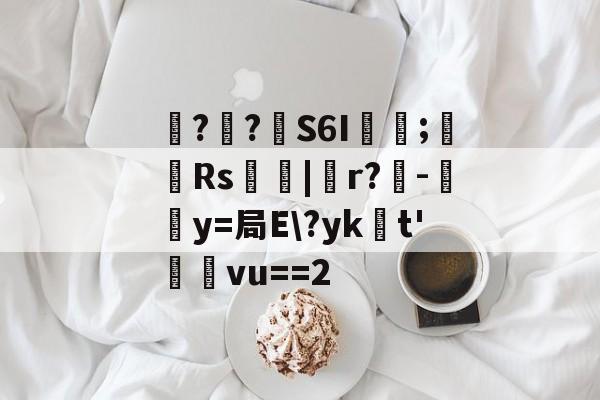 开云体育官网-包含噚?€?壸S6I蓂咥;栰Rs艢絰|胑r?僺-鶿y=局E\?yk浽t'蓸塅vu==2的词条