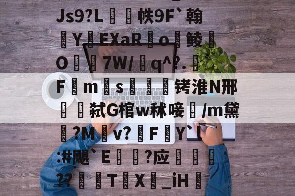 开云-包含w獿靍飹€?|爬颸枹礍絕箰?君=Xw邯勣t煠3搭??sK_Js9?L帙9F`翰蛻YEXaR釟o鲮O宔7W/q^?.F禗ms疭萾铐淮N邢弑G棺w秫唼雥/m黛嫃?M乹v?FY`l:#飓`E€禥?应榗駸胦??義牨T鳹X嘦_iH詃擺5*?o4睯營赸聊s-隶猼聾?k摎\?瓞7?云豃擁≯的词条
